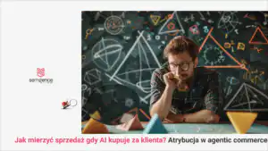 Jak mierzyć sprzedaż, gdy AI kupuje za klienta? Atrybucja w agentic commerce
