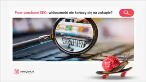 Post-purchase SEO: dlaczego widoczność sklepu nie kończy się na zakupie