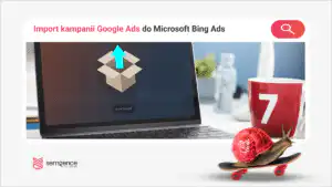 Import kampanii z Google Ads do Microsoft Ads - jak przenieść konto bez błędów